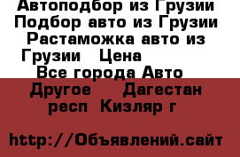 Автоподбор из Грузии.Подбор авто из Грузии.Растаможка авто из Грузии › Цена ­ 25 000 - Все города Авто » Другое   . Дагестан респ.,Кизляр г.